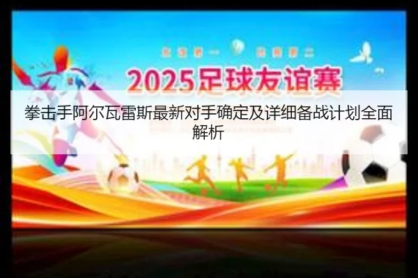 拳击手阿尔瓦雷斯最新对手确定及详细备战计划全面解析